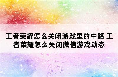 王者荣耀怎么关闭游戏里的中路 王者荣耀怎么关闭微信游戏动态